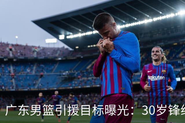 广东男篮引援目标曝光：30岁锋线悍将阿不都沙拉木成首选，朱芳雨早有瞄准
